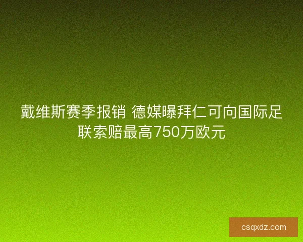 戴维斯赛季报销 德媒曝拜仁可向国际足联索赔最高750万欧元 戴维斯赛季报销 德媒曝拜仁可向国际足联索赔最高750万欧元