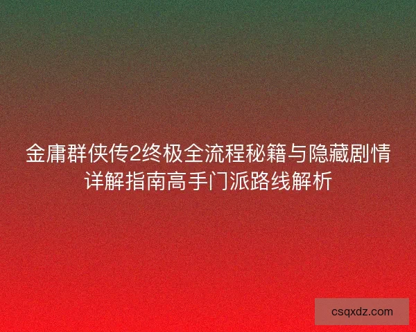 金庸群侠传2终极全流程秘籍与隐藏剧情详解指南高手门派路线解析