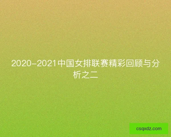 2020-2021中国女排联赛精彩回顾与分析之二 2020-2021中国女排联赛精彩回顾与分析之二