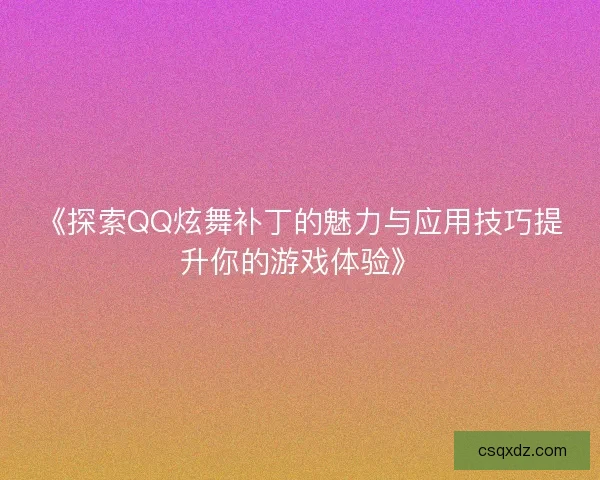 《探索QQ炫舞补丁的魅力与应用技巧提升你的游戏体验》