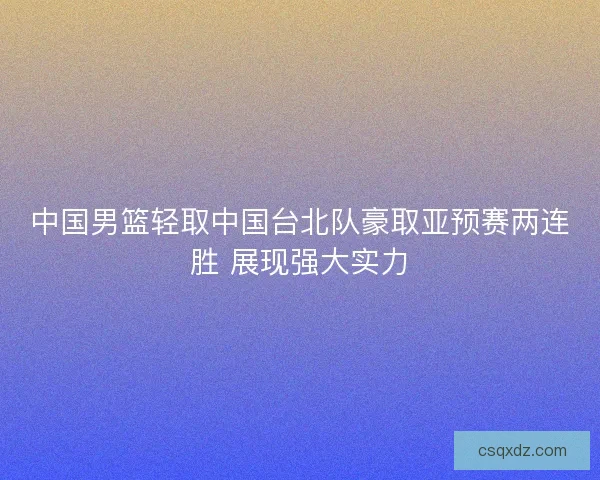 中国男篮轻取中国台北队豪取亚预赛两连胜 展现强大实力