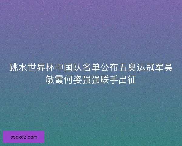 跳水世界杯中国队名单公布五奥运冠军吴敏霞何姿强强联手出征