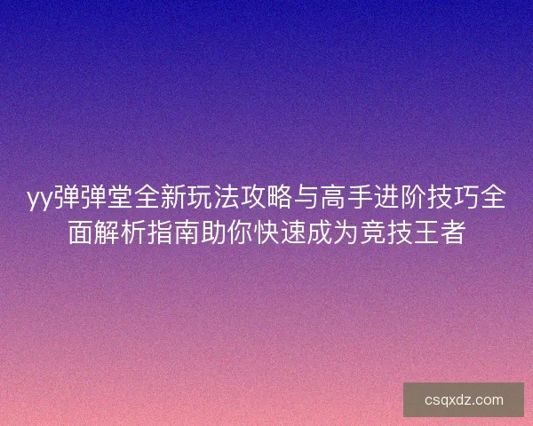 yy弹弹堂全新玩法攻略与高手进阶技巧全面解析指南助你快速成为竞技王者