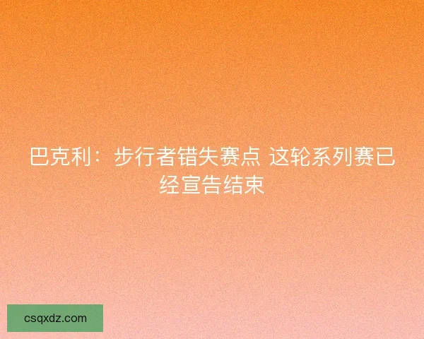 巴克利：步行者错失赛点 这轮系列赛已经宣告结束
