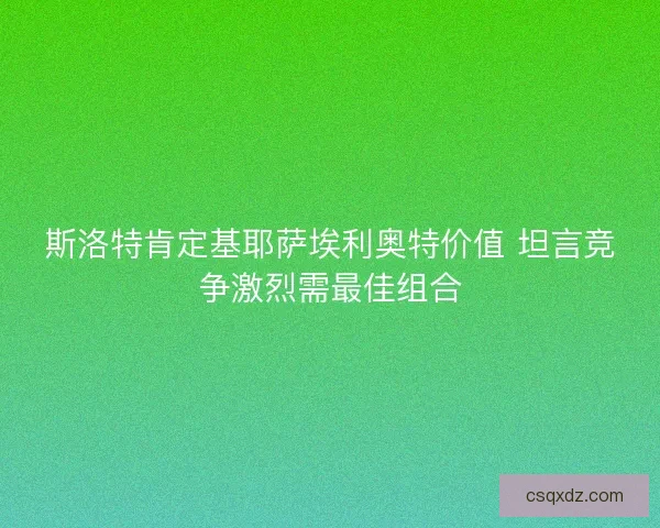 斯洛特肯定基耶萨埃利奥特价值 坦言竞争激烈需最佳组合