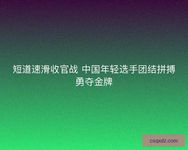 短道速滑收官战 中国年轻选手团结拼搏勇夺金牌