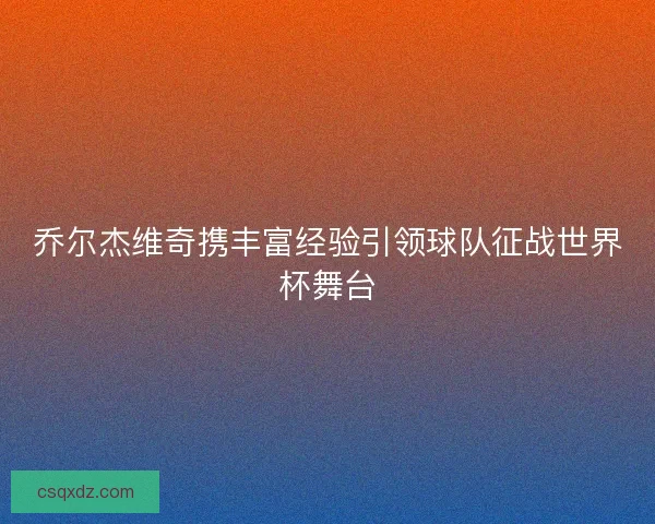 乔尔杰维奇携丰富经验引领球队征战世界杯舞台 乔尔杰维奇携丰富经验引领球队征战世界杯舞台