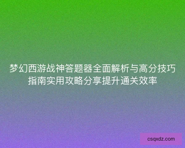 梦幻西游战神答题器全面解析与高分技巧指南实用攻略分享提升通关效率 梦幻西游战神答题器全面解析与高分技巧指南实用攻略分享提升通关效率