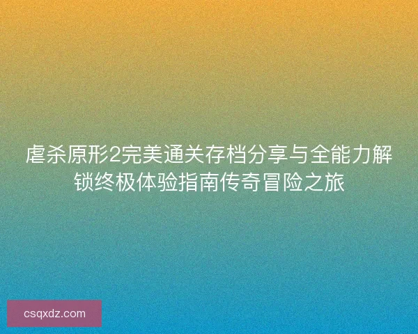 虐杀原形2完美通关存档分享与全能力解锁终极体验指南传奇冒险之旅