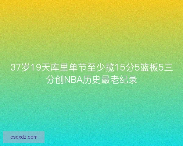 37岁19天库里单节至少揽15分5篮板5三分创NBA历史最老纪录