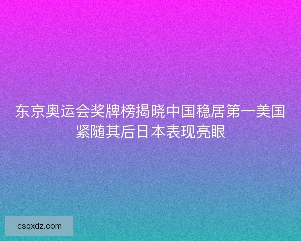 东京奥运会奖牌榜揭晓中国稳居第一美国紧随其后日本表现亮眼