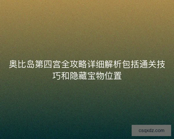 奥比岛第四宫全攻略详细解析包括通关技巧和隐藏宝物位置