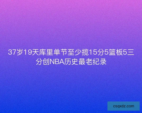 37岁19天库里单节至少揽15分5篮板5三分创NBA历史最老纪录