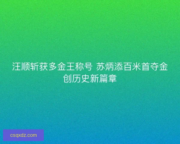 汪顺斩获多金王称号 苏炳添百米首夺金创历史新篇章