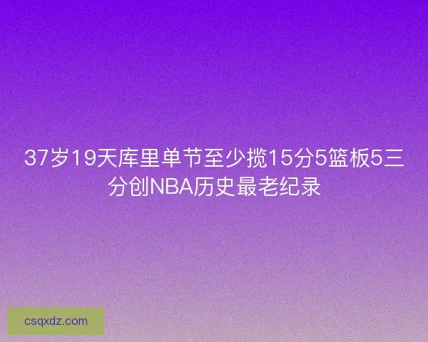 37岁19天库里单节至少揽15分5篮板5三分创NBA历史最老纪录