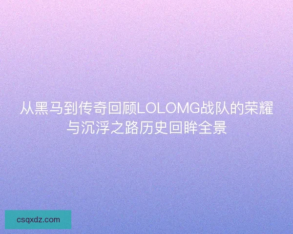 从黑马到传奇回顾LOLOMG战队的荣耀与沉浮之路历史回眸全景