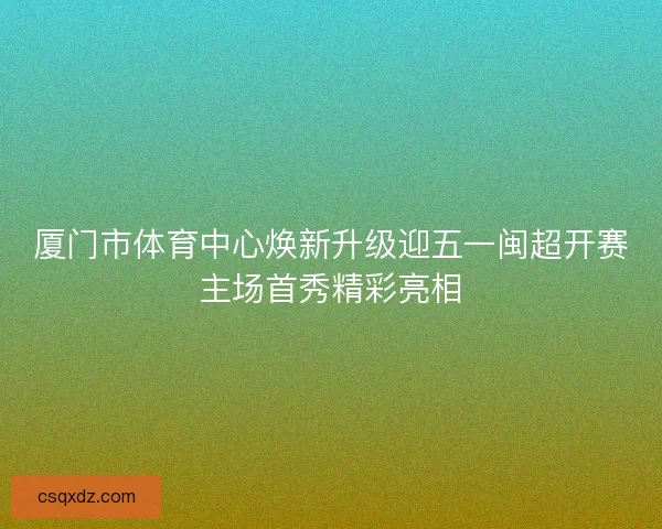 厦门市体育中心焕新升级迎五一闽超开赛主场首秀精彩亮相