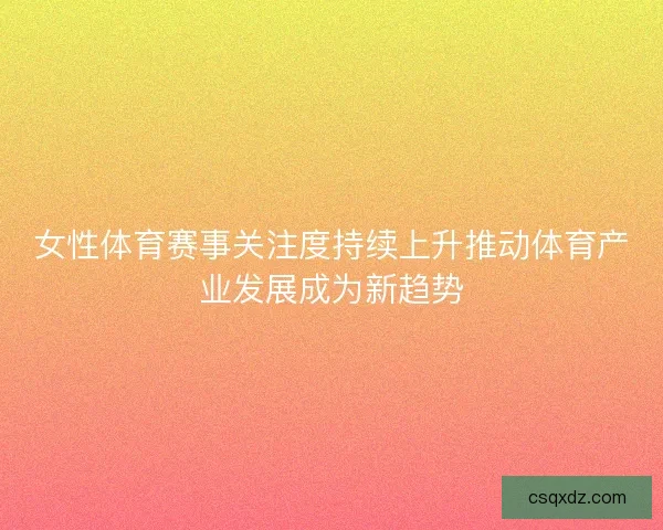 女性体育赛事关注度持续上升推动体育产业发展成为新趋势