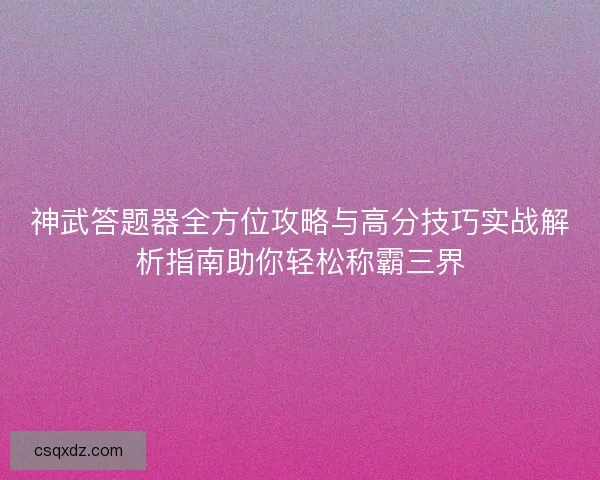 神武答题器全方位攻略与高分技巧实战解析指南助你轻松称霸三界