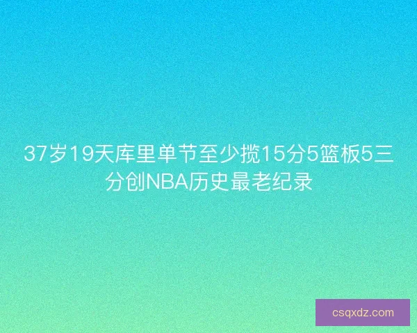 37岁19天库里单节至少揽15分5篮板5三分创NBA历史最老纪录 37岁19天库里单节至少揽15分5篮板5三分创NBA历史最老纪录