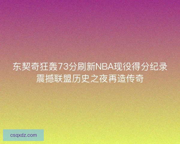东契奇狂轰73分刷新NBA现役得分纪录震撼联盟历史之夜再造传奇