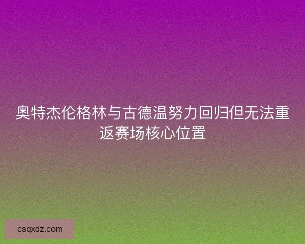 奥特杰伦格林与古德温努力回归但无法重返赛场核心位置
