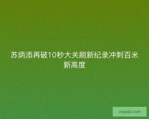 苏炳添再破10秒大关刷新纪录冲刺百米新高度 苏炳添再破10秒大关刷新纪录冲刺百米新高度