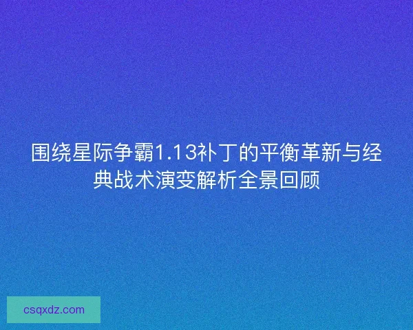 围绕星际争霸1.13补丁的平衡革新与经典战术演变解析全景回顾
